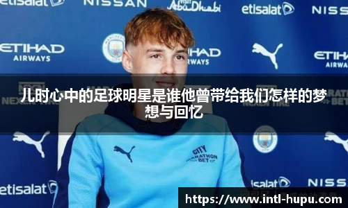 儿时心中的足球明星是谁他曾带给我们怎样的梦想与回忆