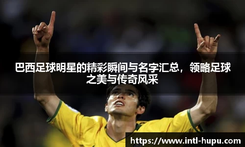 巴西足球明星的精彩瞬间与名字汇总，领略足球之美与传奇风采